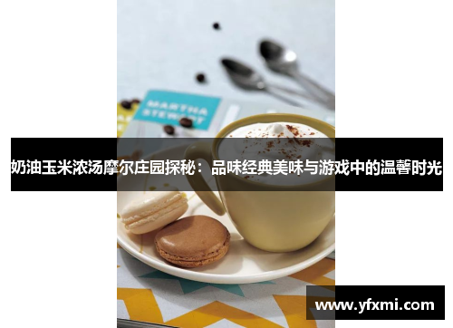 奶油玉米浓汤摩尔庄园探秘：品味经典美味与游戏中的温馨时光