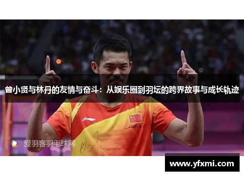 曾小贤与林丹的友情与奋斗：从娱乐圈到羽坛的跨界故事与成长轨迹